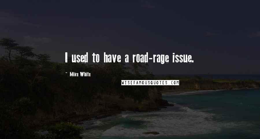 Mike White Quotes: I used to have a road-rage issue.