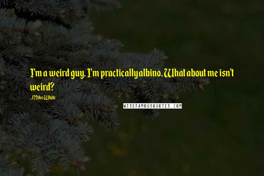 Mike White Quotes: I'm a weird guy. I'm practically albino. What about me isn't weird?