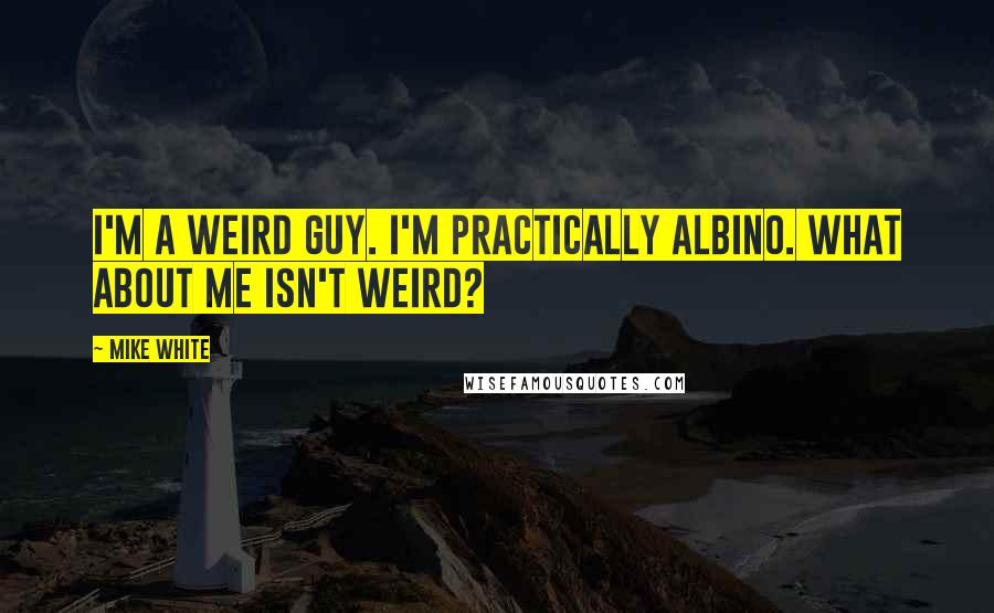 Mike White Quotes: I'm a weird guy. I'm practically albino. What about me isn't weird?