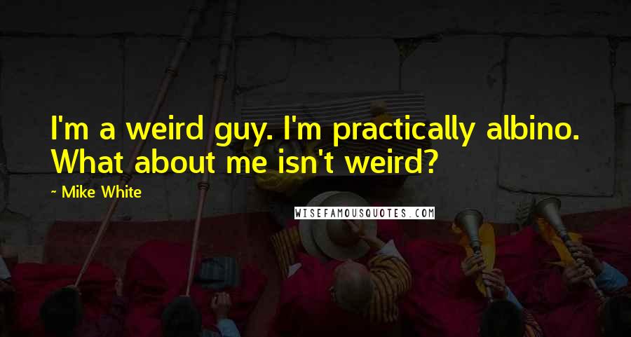 Mike White Quotes: I'm a weird guy. I'm practically albino. What about me isn't weird?