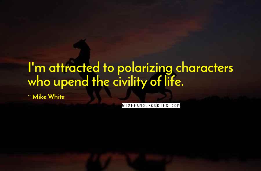 Mike White Quotes: I'm attracted to polarizing characters who upend the civility of life.