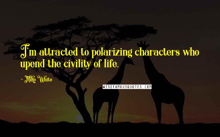 Mike White Quotes: I'm attracted to polarizing characters who upend the civility of life.