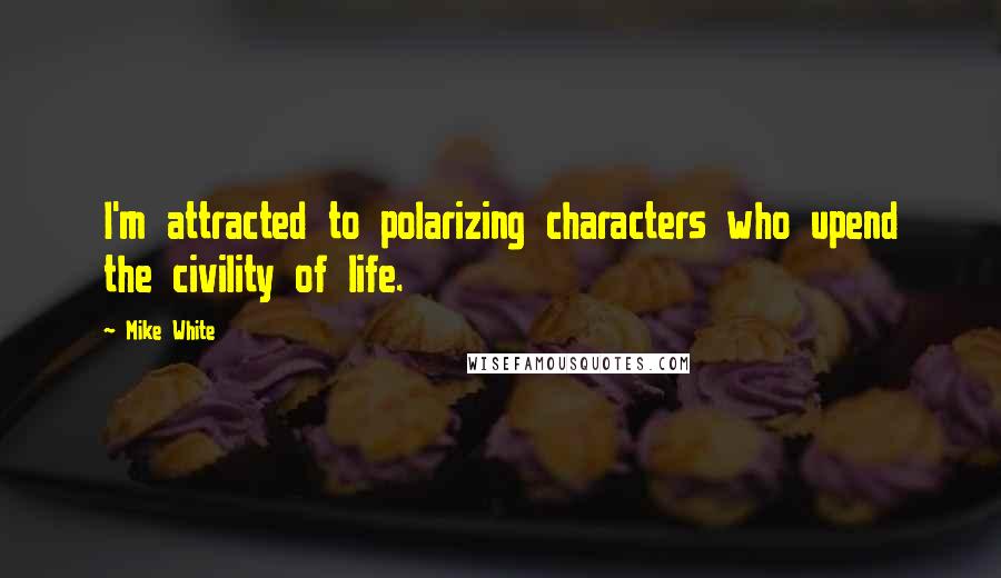 Mike White Quotes: I'm attracted to polarizing characters who upend the civility of life.