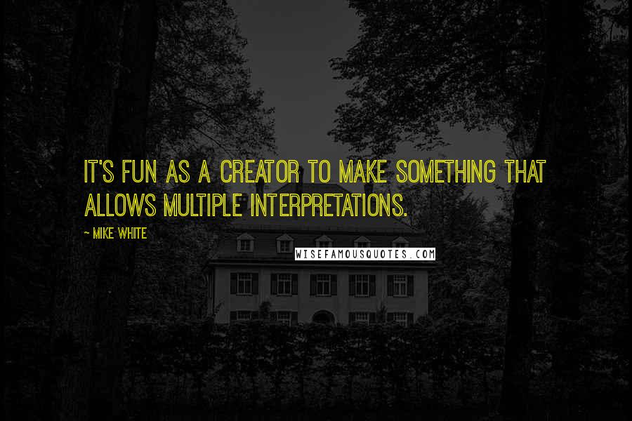 Mike White Quotes: It's fun as a creator to make something that allows multiple interpretations.