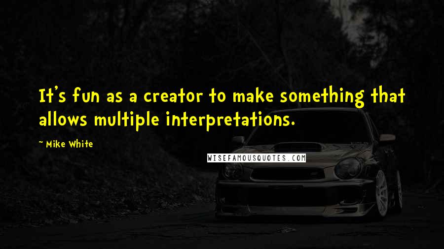 Mike White Quotes: It's fun as a creator to make something that allows multiple interpretations.