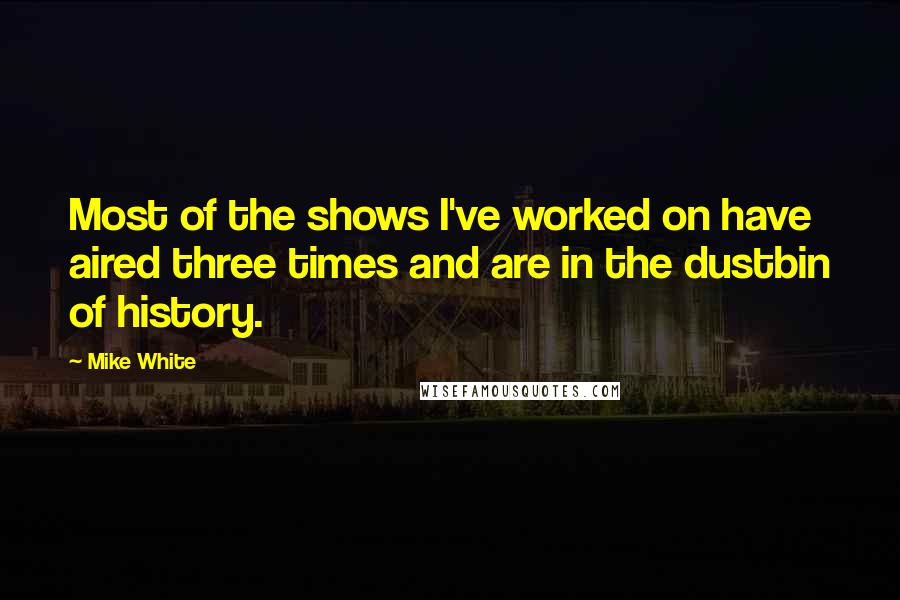 Mike White Quotes: Most of the shows I've worked on have aired three times and are in the dustbin of history.