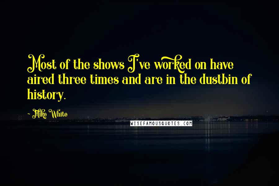 Mike White Quotes: Most of the shows I've worked on have aired three times and are in the dustbin of history.