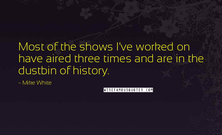Mike White Quotes: Most of the shows I've worked on have aired three times and are in the dustbin of history.