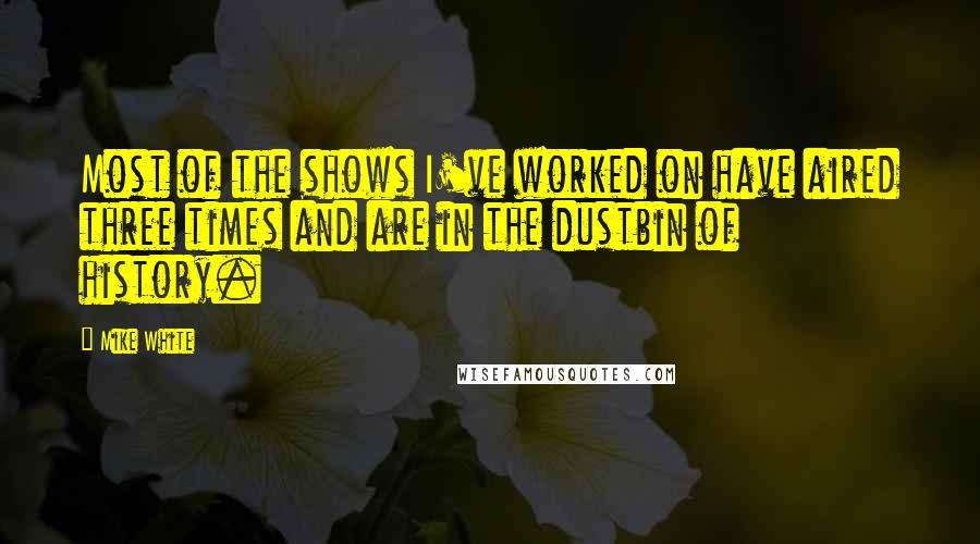 Mike White Quotes: Most of the shows I've worked on have aired three times and are in the dustbin of history.