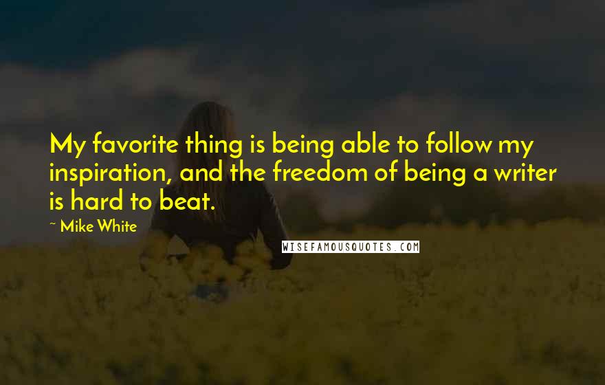 Mike White Quotes: My favorite thing is being able to follow my inspiration, and the freedom of being a writer is hard to beat.