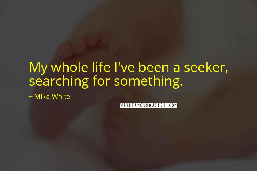 Mike White Quotes: My whole life I've been a seeker, searching for something.