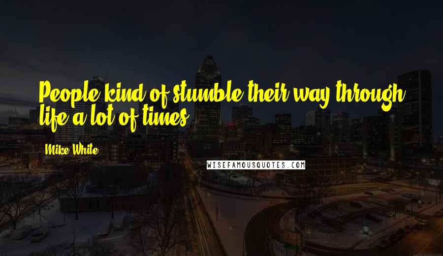 Mike White Quotes: People kind of stumble their way through life a lot of times.