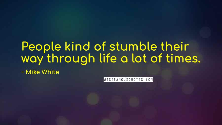 Mike White Quotes: People kind of stumble their way through life a lot of times.