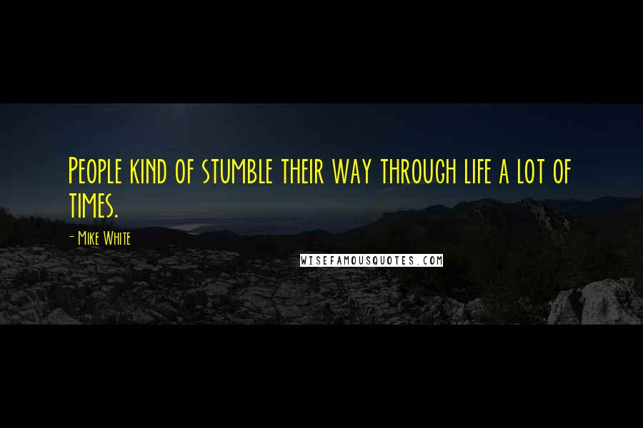 Mike White Quotes: People kind of stumble their way through life a lot of times.