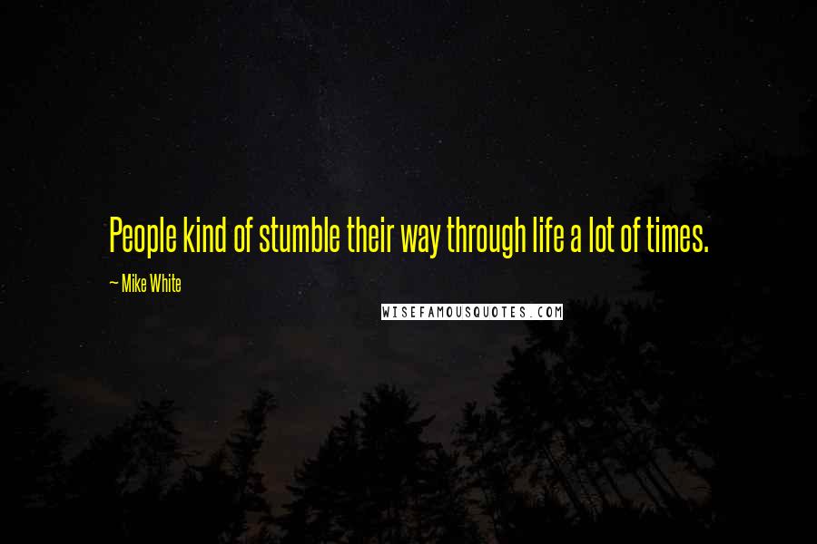 Mike White Quotes: People kind of stumble their way through life a lot of times.