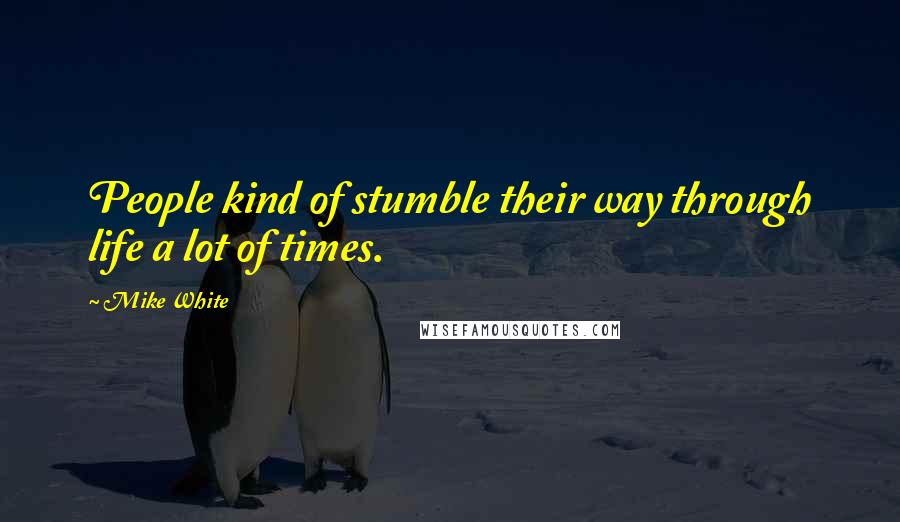 Mike White Quotes: People kind of stumble their way through life a lot of times.