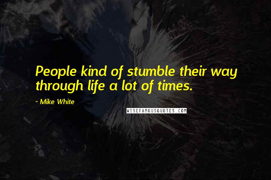 Mike White Quotes: People kind of stumble their way through life a lot of times.