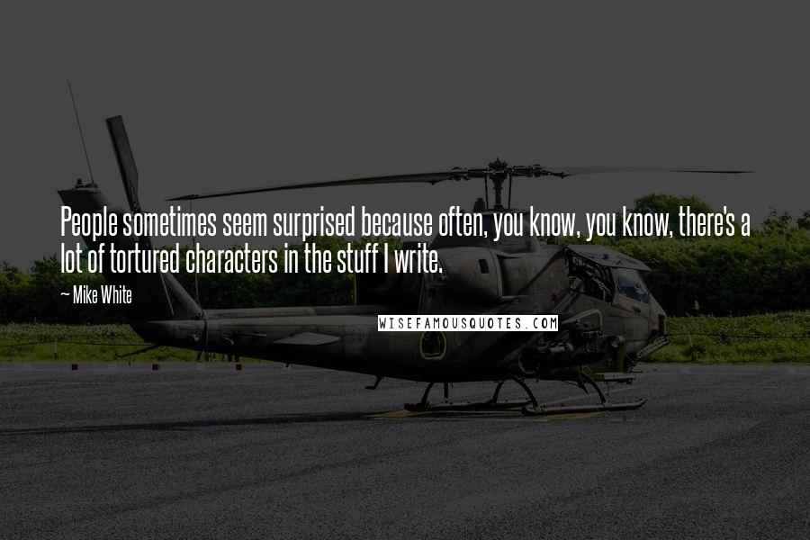 Mike White Quotes: People sometimes seem surprised because often, you know, you know, there's a lot of tortured characters in the stuff I write.