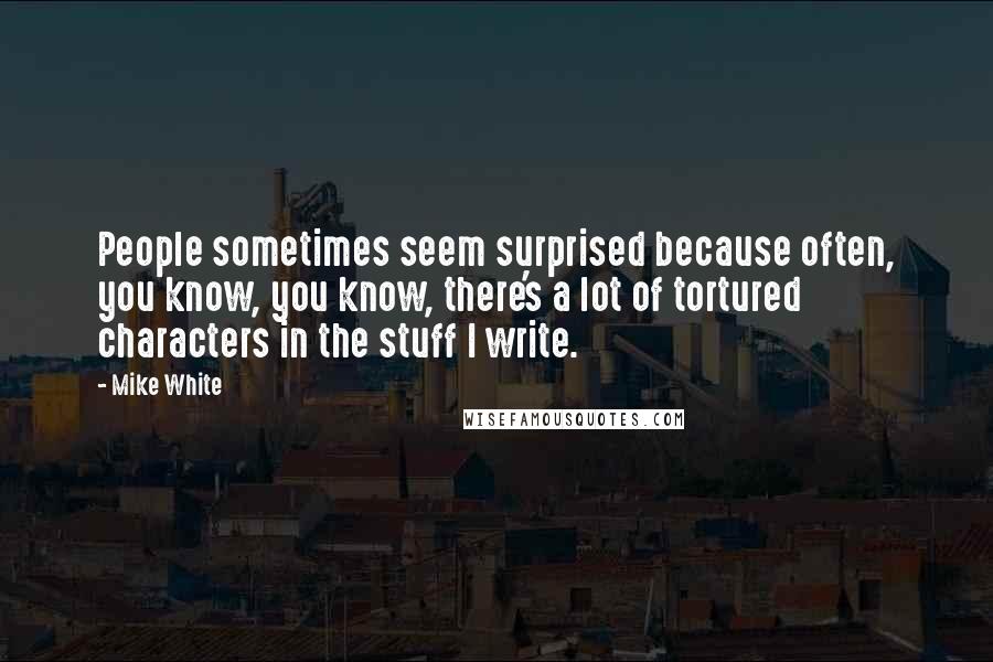 Mike White Quotes: People sometimes seem surprised because often, you know, you know, there's a lot of tortured characters in the stuff I write.