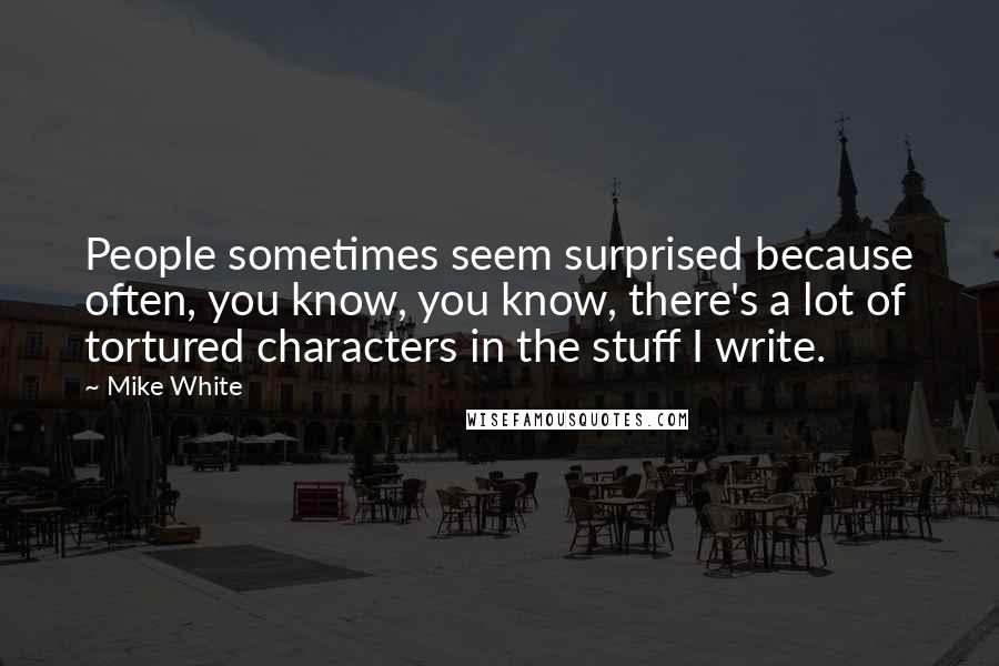Mike White Quotes: People sometimes seem surprised because often, you know, you know, there's a lot of tortured characters in the stuff I write.