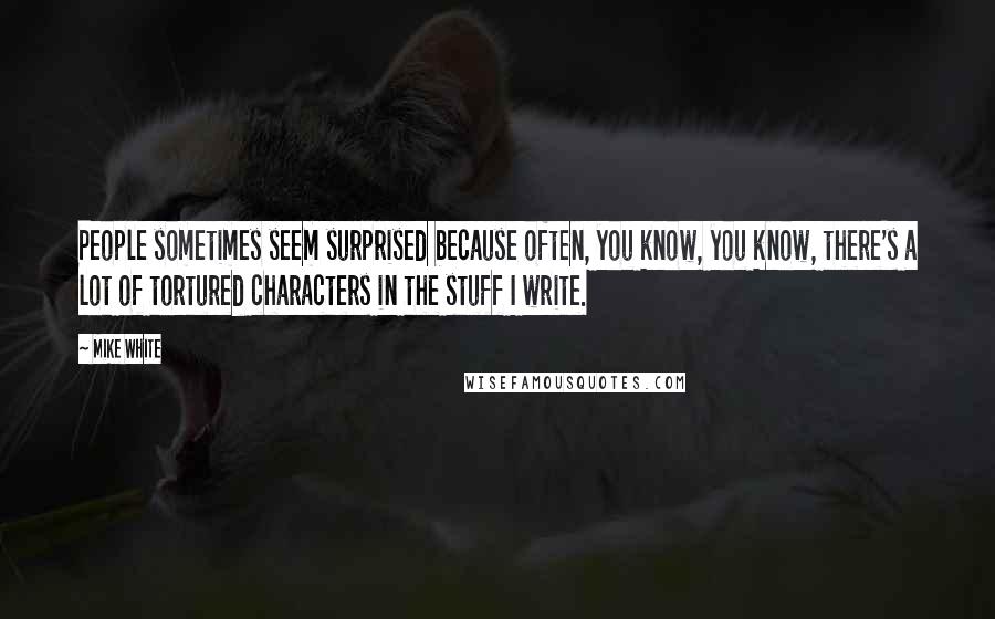 Mike White Quotes: People sometimes seem surprised because often, you know, you know, there's a lot of tortured characters in the stuff I write.