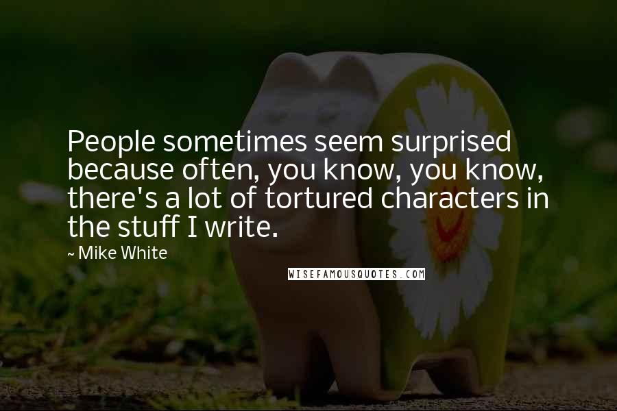 Mike White Quotes: People sometimes seem surprised because often, you know, you know, there's a lot of tortured characters in the stuff I write.