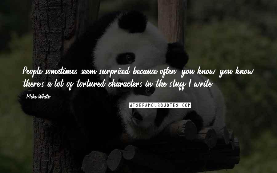 Mike White Quotes: People sometimes seem surprised because often, you know, you know, there's a lot of tortured characters in the stuff I write.