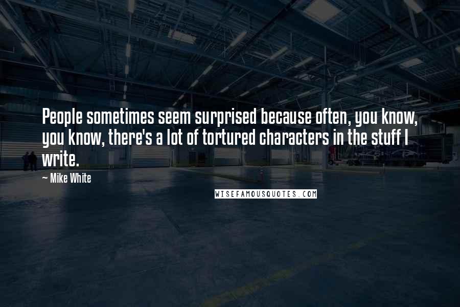 Mike White Quotes: People sometimes seem surprised because often, you know, you know, there's a lot of tortured characters in the stuff I write.