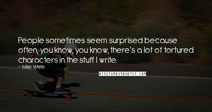Mike White Quotes: People sometimes seem surprised because often, you know, you know, there's a lot of tortured characters in the stuff I write.