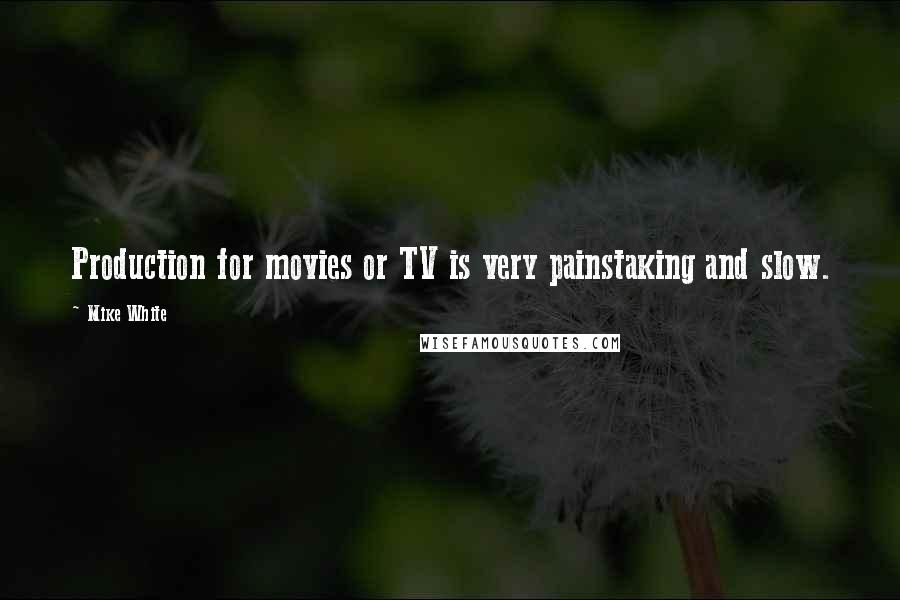 Mike White Quotes: Production for movies or TV is very painstaking and slow.