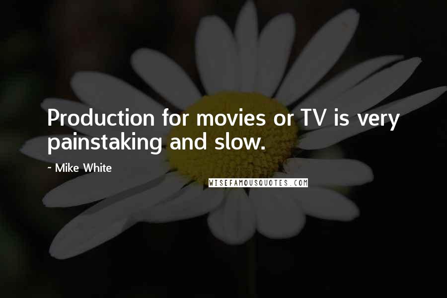 Mike White Quotes: Production for movies or TV is very painstaking and slow.