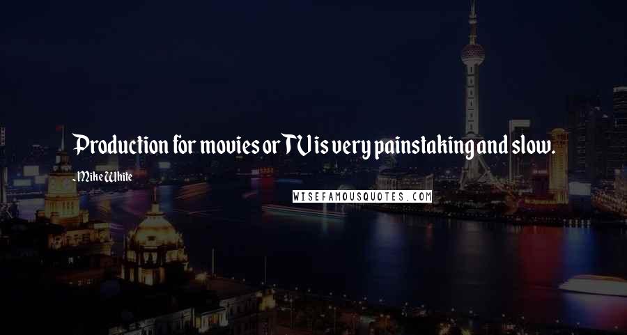 Mike White Quotes: Production for movies or TV is very painstaking and slow.