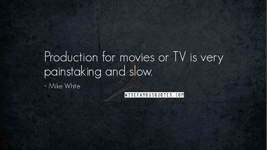 Mike White Quotes: Production for movies or TV is very painstaking and slow.