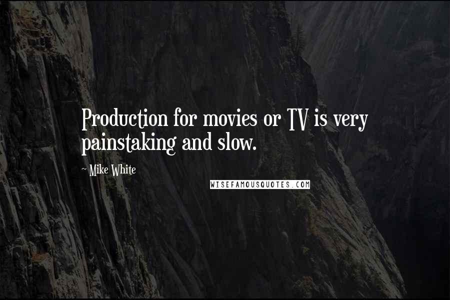 Mike White Quotes: Production for movies or TV is very painstaking and slow.