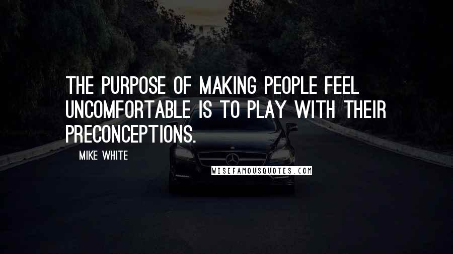 Mike White Quotes: The purpose of making people feel uncomfortable is to play with their preconceptions.