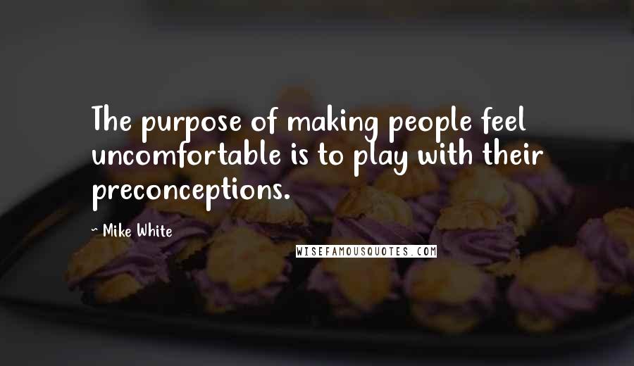 Mike White Quotes: The purpose of making people feel uncomfortable is to play with their preconceptions.
