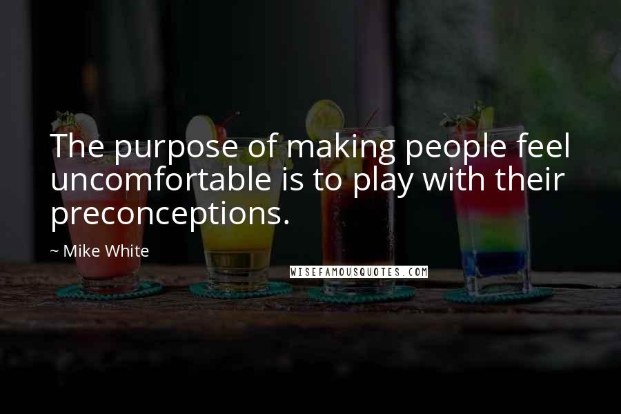 Mike White Quotes: The purpose of making people feel uncomfortable is to play with their preconceptions.