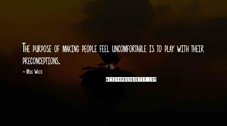Mike White Quotes: The purpose of making people feel uncomfortable is to play with their preconceptions.