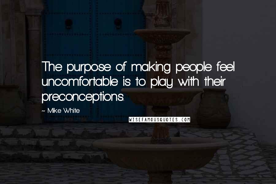 Mike White Quotes: The purpose of making people feel uncomfortable is to play with their preconceptions.