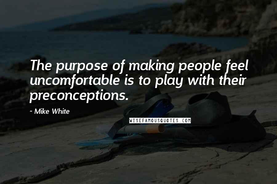 Mike White Quotes: The purpose of making people feel uncomfortable is to play with their preconceptions.