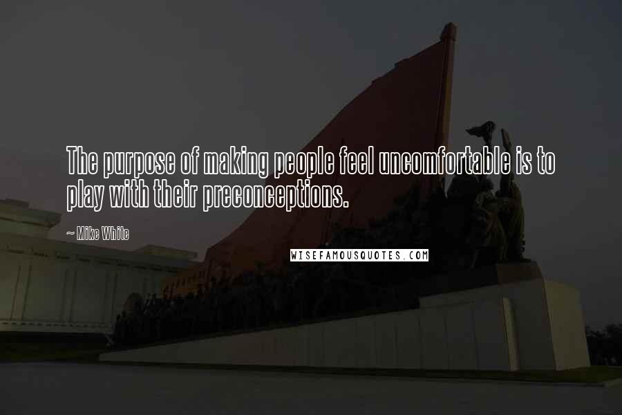 Mike White Quotes: The purpose of making people feel uncomfortable is to play with their preconceptions.