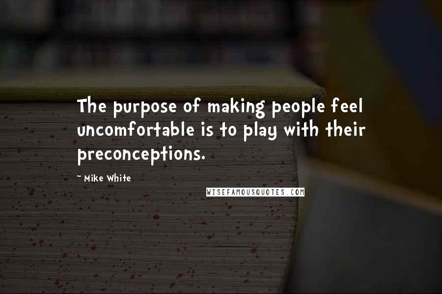 Mike White Quotes: The purpose of making people feel uncomfortable is to play with their preconceptions.