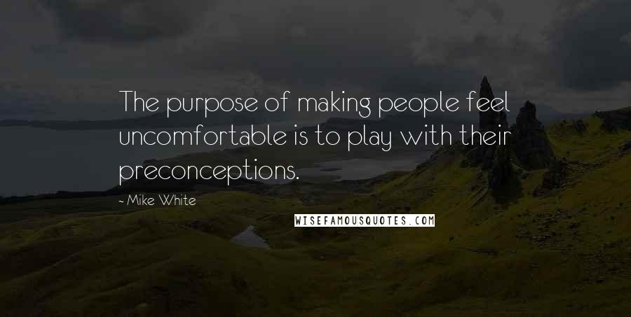 Mike White Quotes: The purpose of making people feel uncomfortable is to play with their preconceptions.