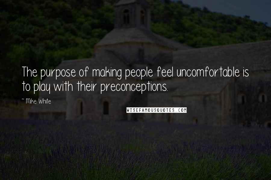 Mike White Quotes: The purpose of making people feel uncomfortable is to play with their preconceptions.