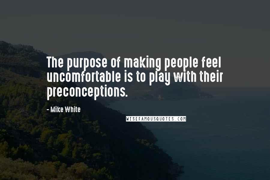 Mike White Quotes: The purpose of making people feel uncomfortable is to play with their preconceptions.