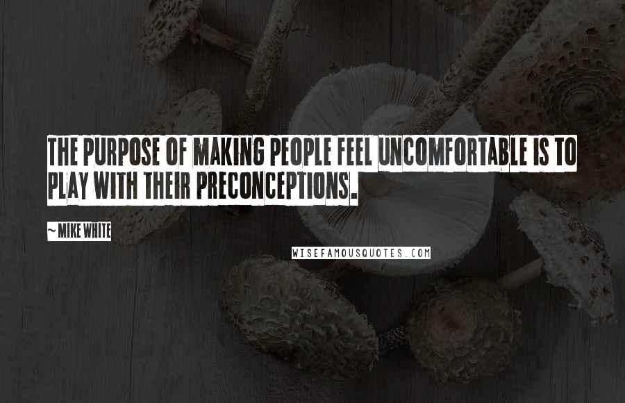 Mike White Quotes: The purpose of making people feel uncomfortable is to play with their preconceptions.