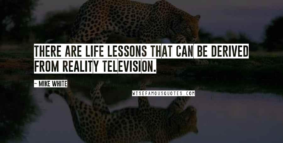 Mike White Quotes: There are life lessons that can be derived from reality television.