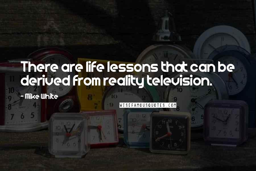 Mike White Quotes: There are life lessons that can be derived from reality television.