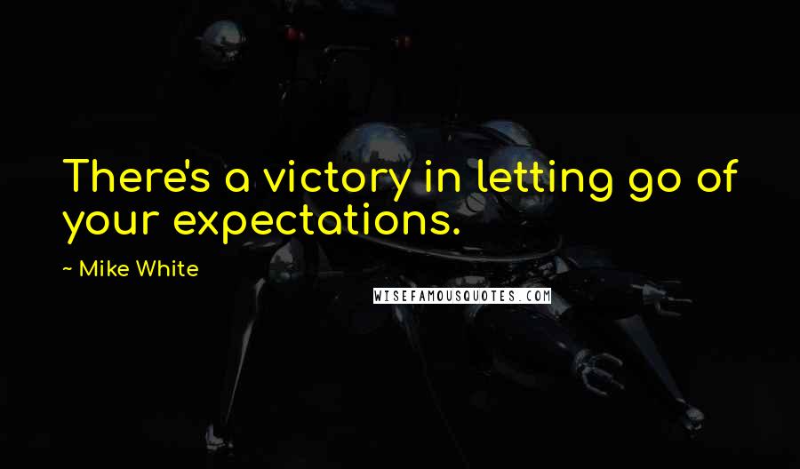 Mike White Quotes: There's a victory in letting go of your expectations.