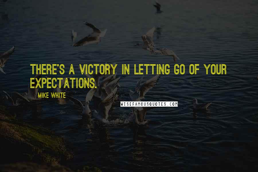 Mike White Quotes: There's a victory in letting go of your expectations.